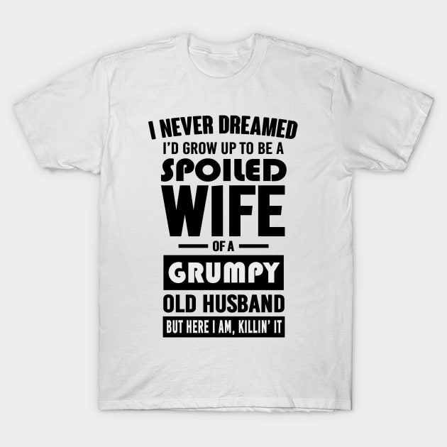 I NEVER DREAMED I'D GROW UP TO BE A SPOILED WIFE OF A GRUMPY OLD HUSBAND BUT HERE I AM KILLIN' IT T-Shirt by bluesea33